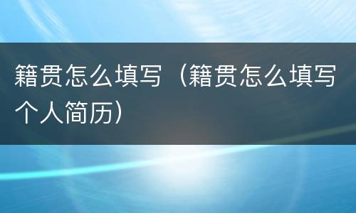 籍贯怎么填写（籍贯怎么填写个人简历）