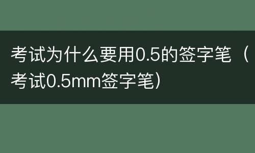 考试为什么要用0.5的签字笔（考试0.5mm签字笔）