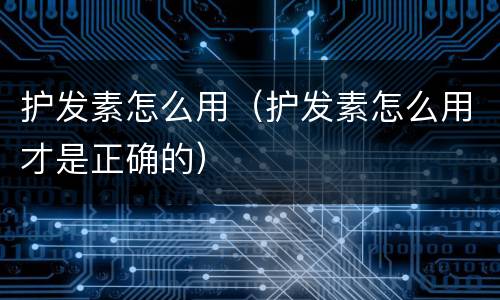 护发素怎么用（护发素怎么用才是正确的）