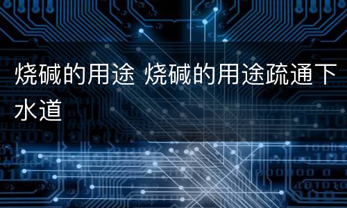 烧碱的用途 烧碱的用途疏通下水道