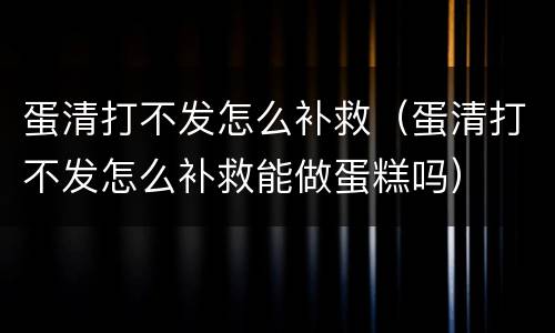 蛋清打不发怎么补救（蛋清打不发怎么补救能做蛋糕吗）