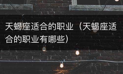 天蝎座适合的职业（天蝎座适合的职业有哪些）