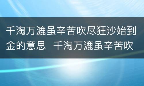 千淘万漉虽辛苦吹尽狂沙始到金的意思  千淘万漉虽辛苦吹尽狂沙始到金什么意思