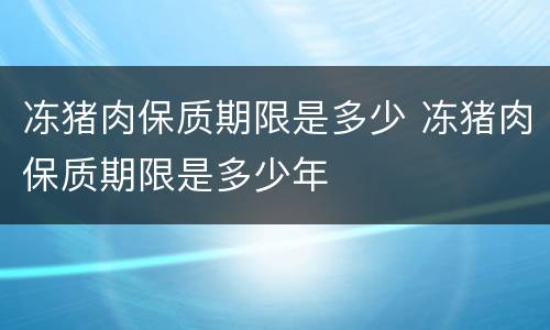 冻猪肉保质期限是多少 冻猪肉保质期限是多少年