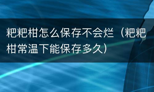 粑粑柑怎么保存不会烂（粑粑柑常温下能保存多久）