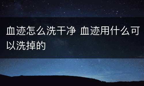 血迹怎么洗干净 血迹用什么可以洗掉的
