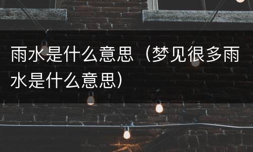 雨水是什么意思（梦见很多雨水是什么意思）