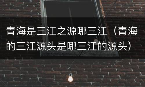 青海是三江之源哪三江（青海的三江源头是哪三江的源头）