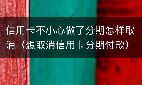信用卡不小心做了分期怎样取消（想取消信用卡分期付款）