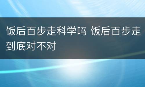 饭后百步走科学吗 饭后百步走到底对不对