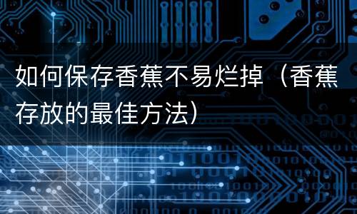 如何保存香蕉不易烂掉（香蕉存放的最佳方法）
