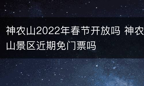 神农山2022年春节开放吗 神农山景区近期免门票吗