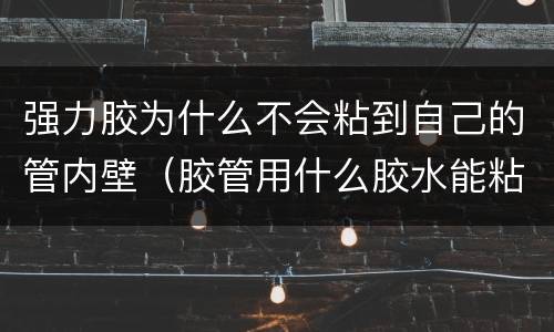 强力胶为什么不会粘到自己的管内壁（胶管用什么胶水能粘住）