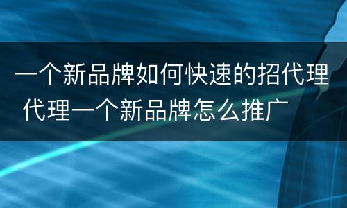 一个新品牌如何快速的招代理 代理一个新品牌怎么推广