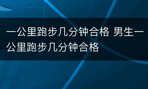 一公里跑步几分钟合格 男生一公里跑步几分钟合格