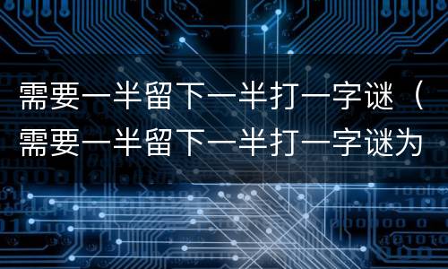 需要一半留下一半打一字谜（需要一半留下一半打一字谜为什么是雷）