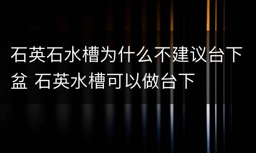 石英石水槽为什么不建议台下盆 石英水槽可以做台下