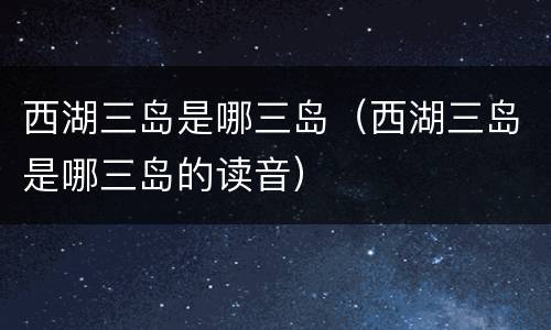 西湖三岛是哪三岛（西湖三岛是哪三岛的读音）
