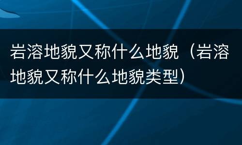 岩溶地貌又称什么地貌（岩溶地貌又称什么地貌类型）