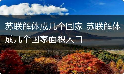 苏联解体成几个国家 苏联解体成几个国家面积人口