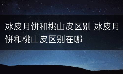 冰皮月饼和桃山皮区别 冰皮月饼和桃山皮区别在哪