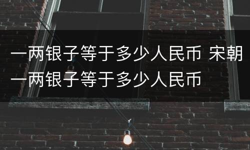 一两银子等于多少人民币 宋朝一两银子等于多少人民币