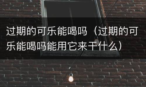 过期的可乐能喝吗（过期的可乐能喝吗能用它来干什么）