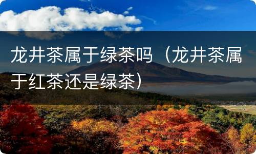 龙井茶属于绿茶吗（龙井茶属于红茶还是绿茶）