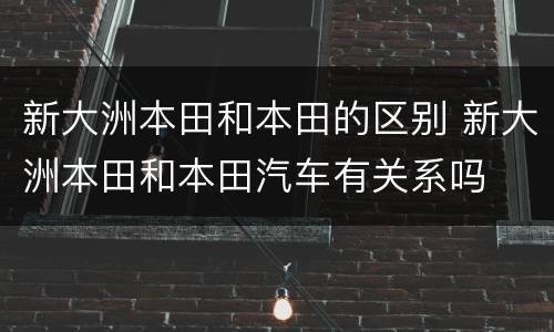 新大洲本田和本田的区别 新大洲本田和本田汽车有关系吗