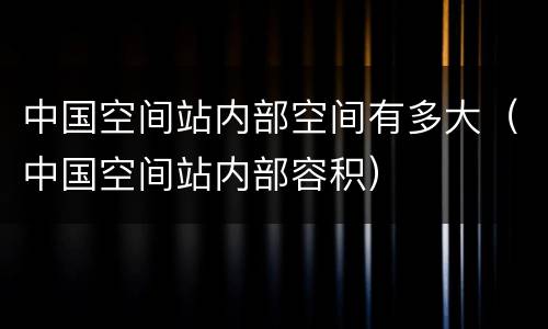 中国空间站内部空间有多大（中国空间站内部容积）
