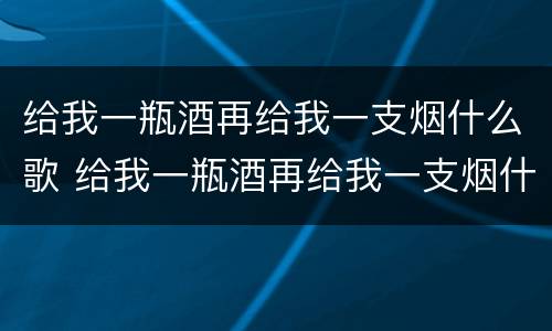 给我一瓶酒再给我一支烟什么歌 给我一瓶酒再给我一支烟什么歌曲