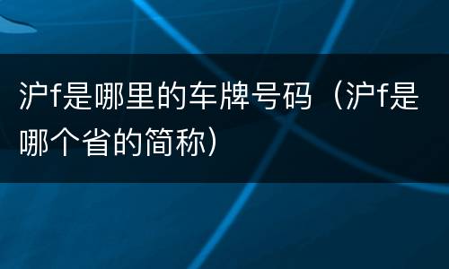 沪f是哪里的车牌号码（沪f是哪个省的简称）