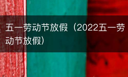 五一劳动节放假（2022五一劳动节放假）
