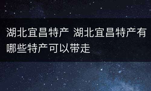 湖北宜昌特产 湖北宜昌特产有哪些特产可以带走