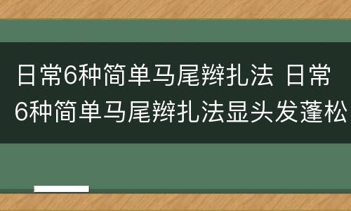 日常6种简单马尾辫扎法 日常6种简单马尾辫扎法显头发蓬松