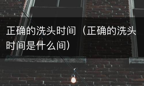 正确的洗头时间（正确的洗头时间是什么间）