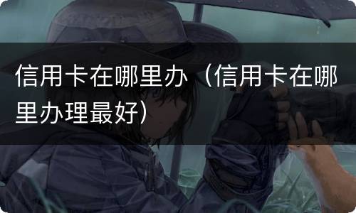 信用卡在哪里办（信用卡在哪里办理最好）