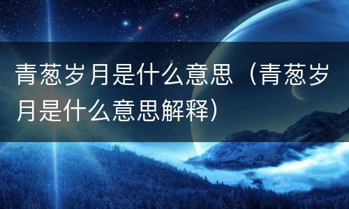 青葱岁月是什么意思（青葱岁月是什么意思解释）