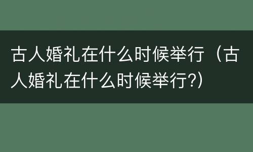 古人婚礼在什么时候举行（古人婚礼在什么时候举行?）