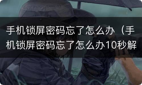 手机锁屏密码忘了怎么办（手机锁屏密码忘了怎么办10秒解决）
