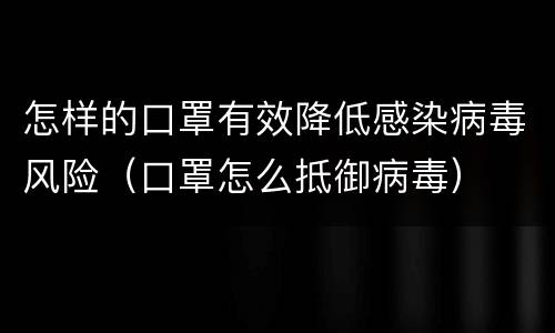 怎样的口罩有效降低感染病毒风险（口罩怎么抵御病毒）
