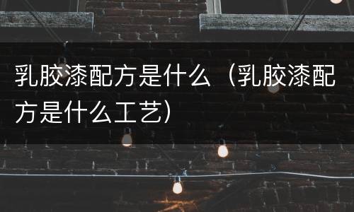 乳胶漆配方是什么（乳胶漆配方是什么工艺）