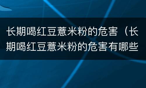 长期喝红豆薏米粉的危害（长期喝红豆薏米粉的危害有哪些）