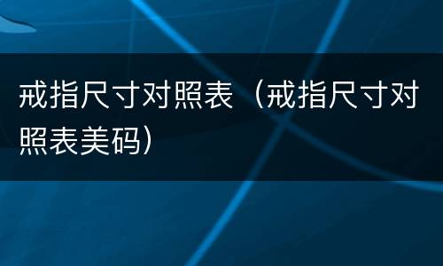 戒指尺寸对照表（戒指尺寸对照表美码）