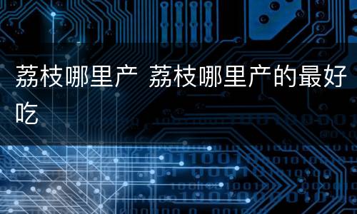 荔枝哪里产 荔枝哪里产的最好吃