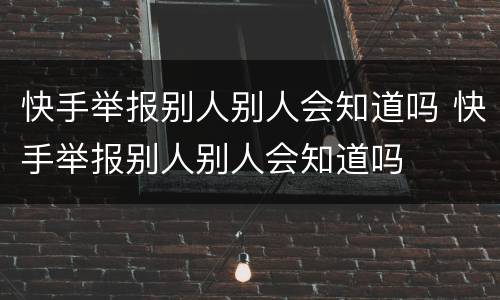 快手举报别人别人会知道吗 快手举报别人别人会知道吗