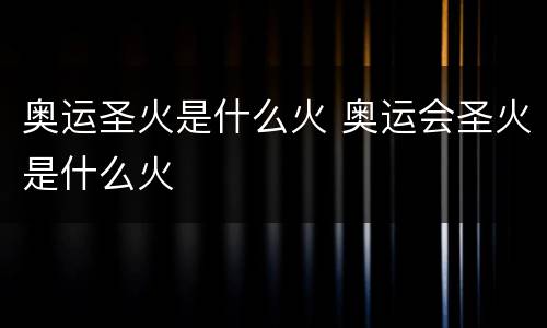 奥运圣火是什么火 奥运会圣火是什么火