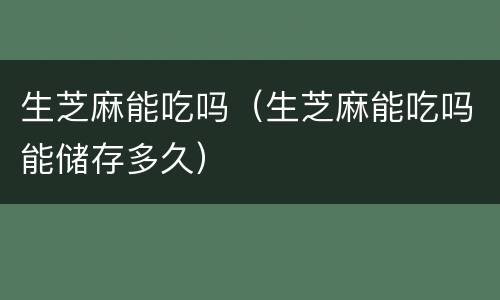 生芝麻能吃吗（生芝麻能吃吗能储存多久）