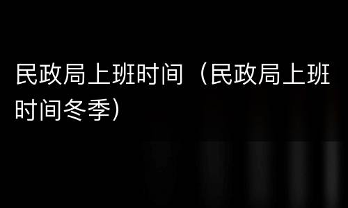 民政局上班时间（民政局上班时间冬季）
