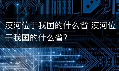 漠河位于我国的什么省 漠河位于我国的什么省?